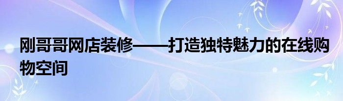 刚哥哥网店装修——打造独特魅力的在线购物空间