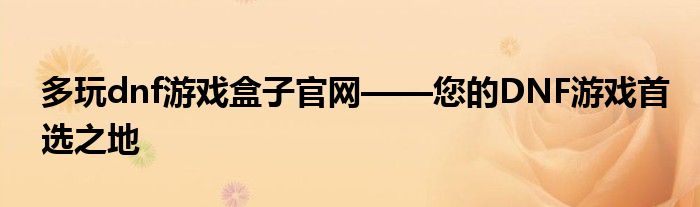 多玩dnf游戏盒子官网——您的DNF游戏首选之地