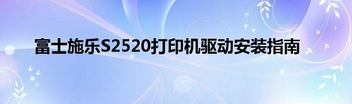 富士施乐S2520打印机驱动安装指南
