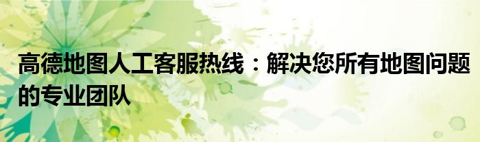 高德地图人工客服热线：解决您所有地图问题的专业团队