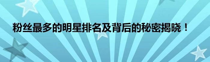 粉丝最多的明星排名及背后的秘密揭晓！