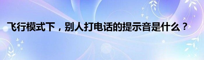 飞行模式下，别人打电话的提示音是什么？