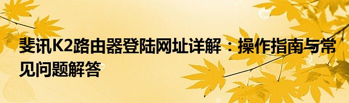 斐讯K2路由器登陆网址详解：操作指南与常见问题解答