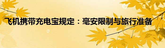 飞机携带充电宝规定：毫安限制与旅行准备