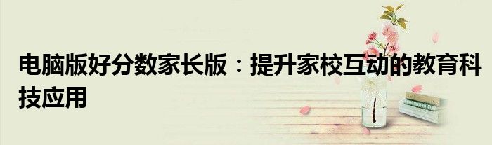 电脑版好分数家长版：提升家校互动的教育科技应用