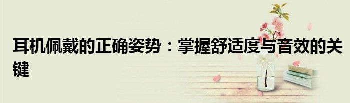 耳机佩戴的正确姿势：掌握舒适度与音效的关键
