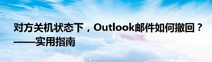 对方关机状态下，Outlook邮件如何撤回？——实用指南