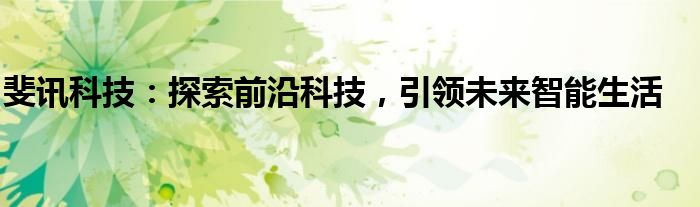 斐讯科技：探索前沿科技，引领未来智能生活