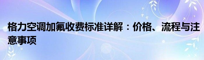 格力空调加氟收费标准详解：价格、流程与注意事项