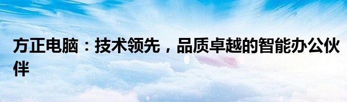 方正电脑：技术领先，品质卓越的智能办公伙伴
