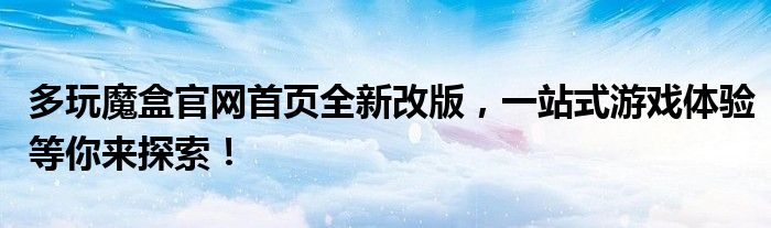 多玩魔盒官网首页全新改版，一站式游戏体验等你来探索！