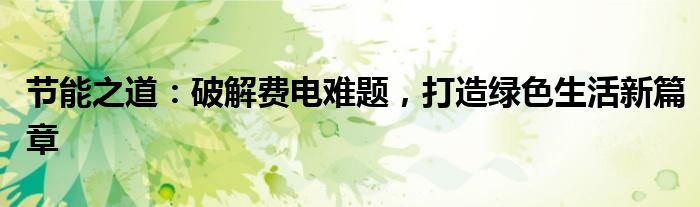 节能之道：破解费电难题，打造绿色生活新篇章
