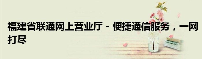 福建省联通网上营业厅 - 便捷通信服务，一网打尽