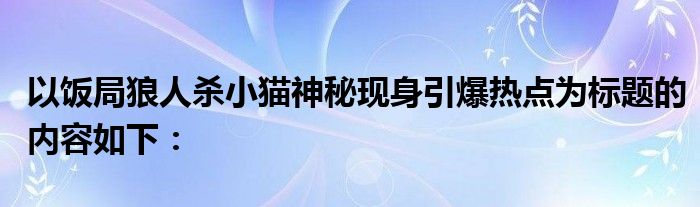 以饭局狼人杀小猫神秘现身引爆热点为标题的内容如下：