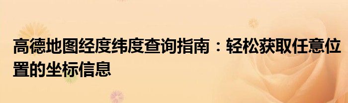 高德地图经度纬度查询指南：轻松获取任意位置的坐标信息