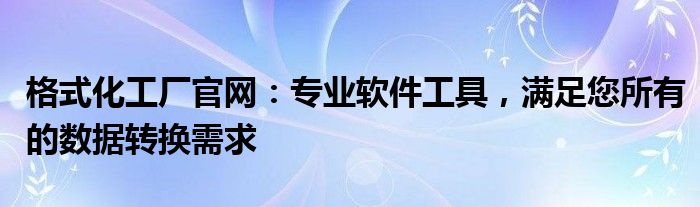 格式化工厂官网：专业软件工具，满足您所有的数据转换需求