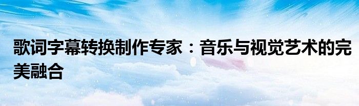 歌词字幕转换制作专家：音乐与视觉艺术的完美融合