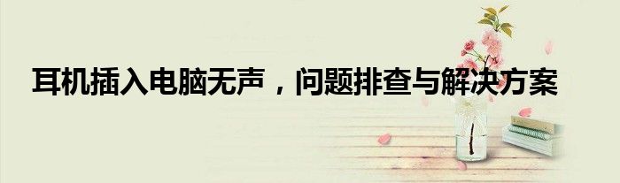 耳机插入电脑无声，问题排查与解决方案