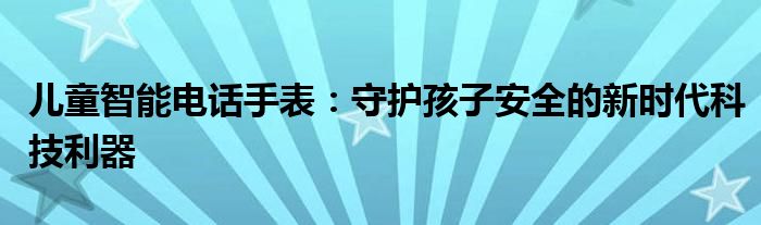 儿童智能电话手表：守护孩子安全的新时代科技利器