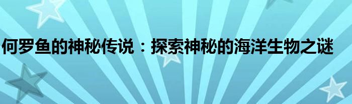 何罗鱼的神秘传说：探索神秘的海洋生物之谜