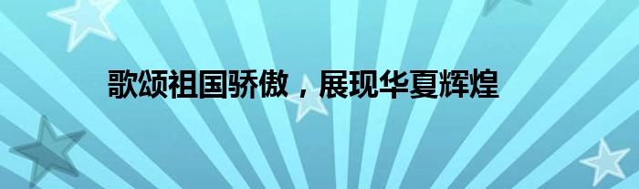 歌颂祖国骄傲，展现华夏辉煌