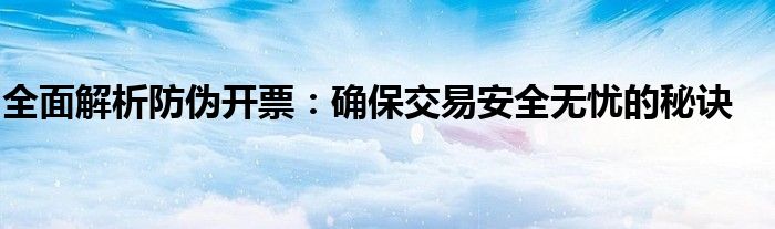 全面解析防伪开票：确保交易安全无忧的秘诀