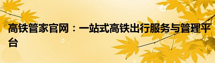 高铁管家官网：一站式高铁出行服务与管理平台