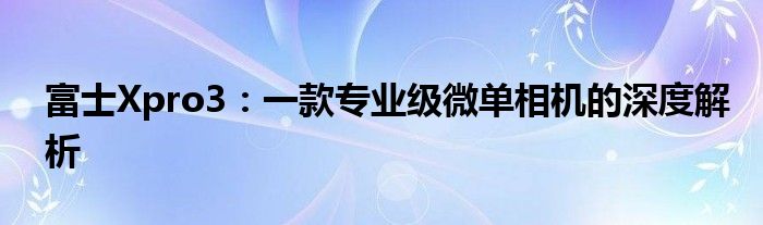 富士Xpro3：一款专业级微单相机的深度解析