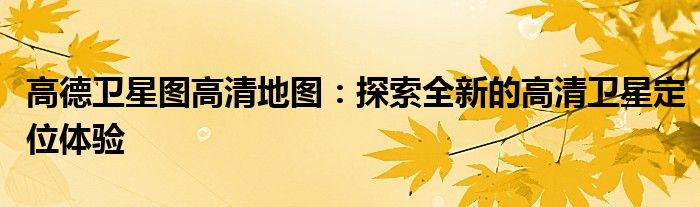 高德卫星图高清地图：探索全新的高清卫星定位体验