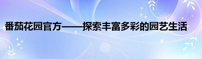 番茄花园官方——探索丰富多彩的园艺生活
