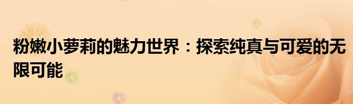 粉嫩小萝莉的魅力世界：探索纯真与可爱的无限可能