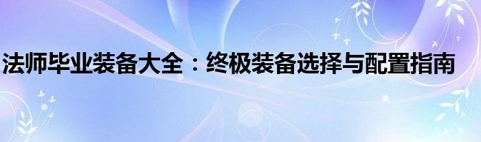 法师毕业装备大全：终极装备选择与配置指南