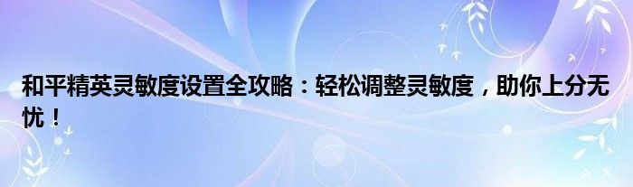 和平精英灵敏度设置全攻略：轻松调整灵敏度，助你上分无忧！