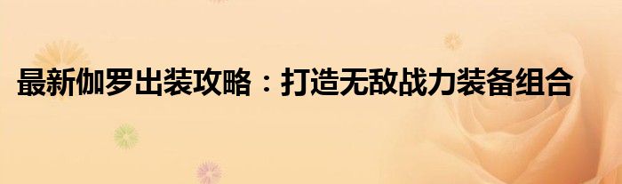 最新伽罗出装攻略：打造无敌战力装备组合