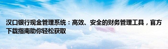 汉口银行现金管理系统：高效、安全的财务管理工具，官方下载指南助你轻松获取