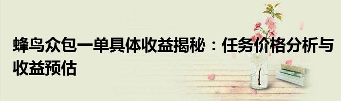 蜂鸟众包一单具体收益揭秘：任务价格分析与收益预估