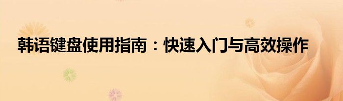 韩语键盘使用指南：快速入门与高效操作