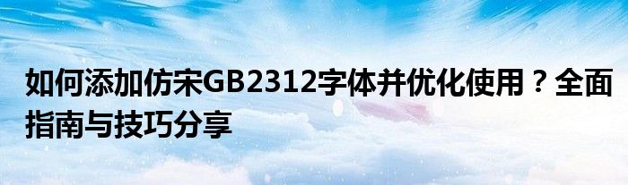 如何添加仿宋GB2312字体并优化使用？全面指南与技巧分享