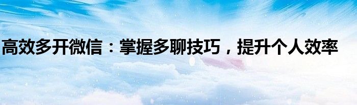 高效多开微信：掌握多聊技巧，提升个人效率