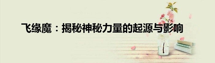 飞缘魔：揭秘神秘力量的起源与影响