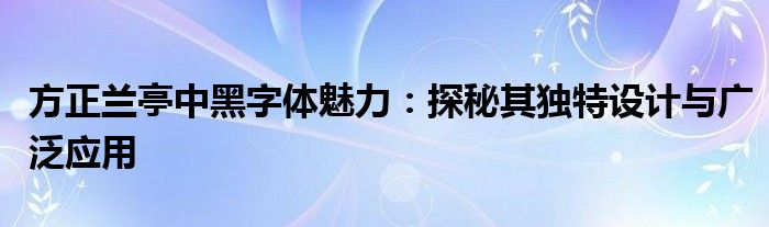 方正兰亭中黑字体魅力：探秘其独特设计与广泛应用