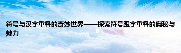 符号与汉字重叠的奇妙世界——探索符号跟字重叠的奥秘与魅力