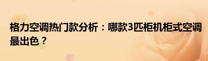 格力空调热门款分析：哪款3匹柜机柜式空调最出色？