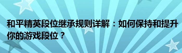 和平精英段位继承规则详解：如何保持和提升你的游戏段位？