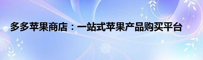 多多苹果商店：一站式苹果产品购买平台