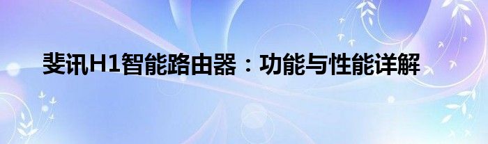 斐讯H1智能路由器：功能与性能详解