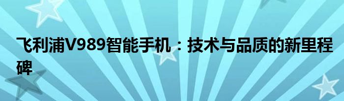 飞利浦V989智能手机：技术与品质的新里程碑