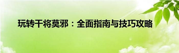 玩转干将莫邪：全面指南与技巧攻略