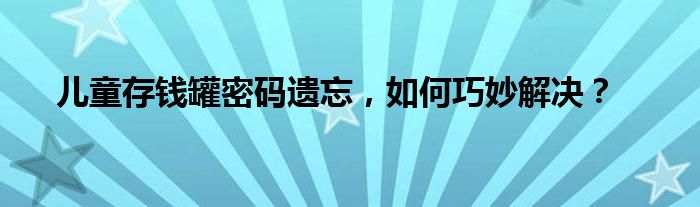 儿童存钱罐密码遗忘，如何巧妙解决？