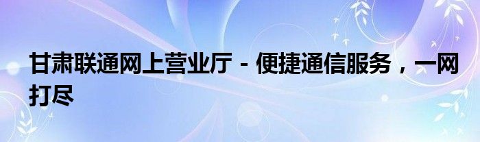 甘肃联通网上营业厅 - 便捷通信服务，一网打尽